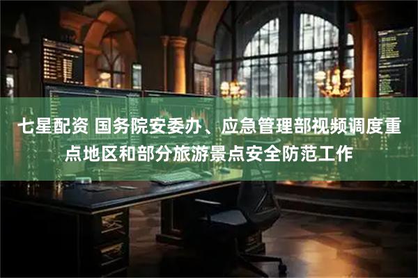 七星配资 国务院安委办、应急管理部视频调度重点地区和部分旅游景点安全防范工作