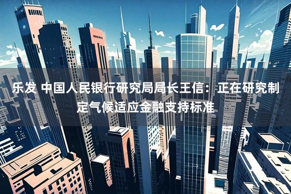 乐发 中国人民银行研究局局长王信：正在研究制定气候适应金融支持标准