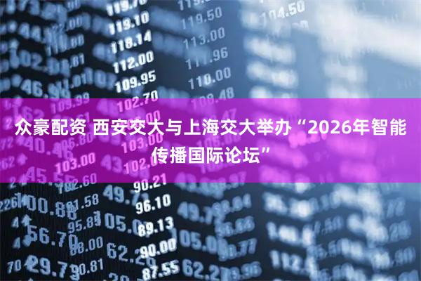 众豪配资 西安交大与上海交大举办“2026年智能传播国际论坛”